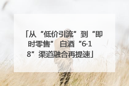 从“低价引流”到“即时零售” 白酒“6·18”渠道融合再提速